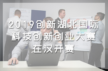 2019创新湖北·国际科技创新创业大赛在汉开赛